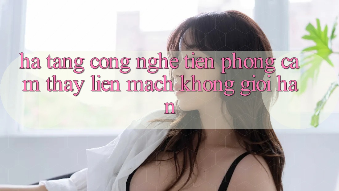 Hạ Tầng Công Nghệ Tiên Phong: Cảm thấy Liền mạch Không Giới Hạn Hạ Tầng Công Nghệ Tiên Phong: Cảm thấy Liền mạch Không Giới Hạn