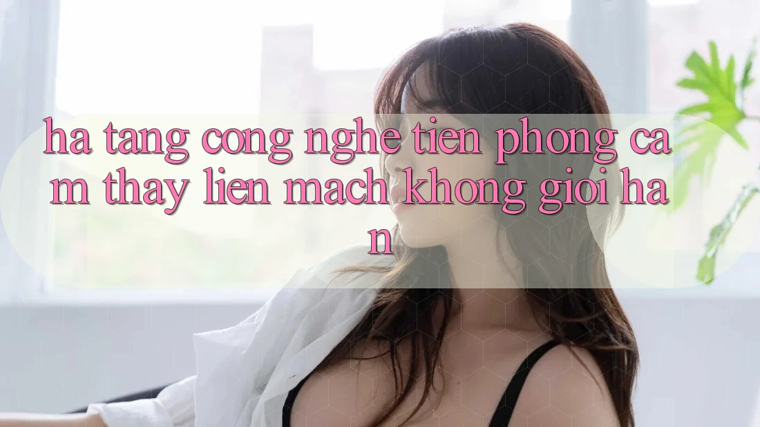 Hạ Tầng Công Nghệ Tiên Phong: Cảm thấy Liền mạch Không Giới Hạn Hạ Tầng Công Nghệ Tiên Phong: Cảm thấy Liền mạch Không Giới Hạn