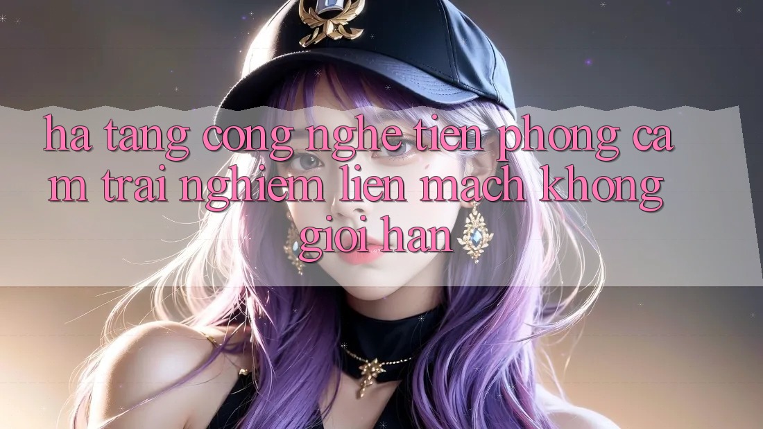 Hạ Tầng Công Nghệ Tiên Phong: Cảm trải nghiệm Liền mạch Không Giới Hạn Hạ Tầng Công Nghệ Tiên Phong: Cảm trải nghiệm Liền mạch Không Giới Hạn