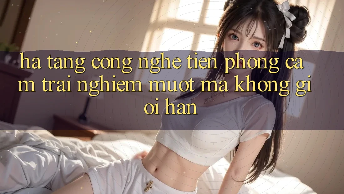 Hạ Tầng Công Nghệ Tiên Phong: Cảm trải nghiệm Mượt Mà Không Giới Hạn