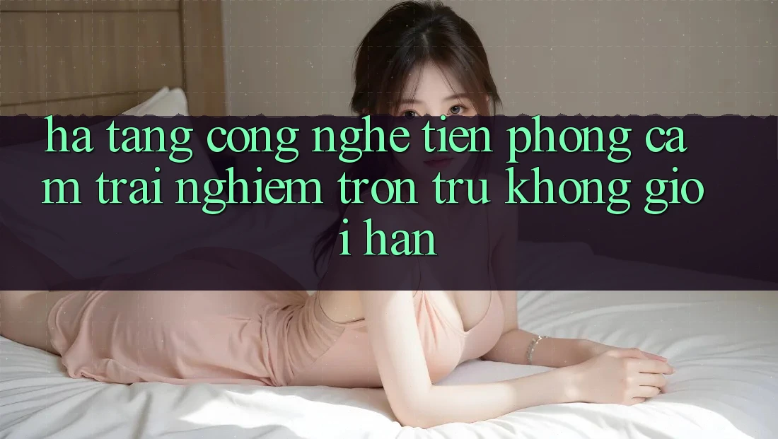 Hạ Tầng Công Nghệ Tiên Phong: Cảm trải nghiệm Trơn tru Không Giới Hạn Hạ Tầng Công Nghệ Tiên Phong: Cảm trải nghiệm Trơn tru Không Giới Hạn