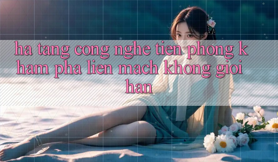 Hạ Tầng Công Nghệ Tiên Phong: Khám phá Liền mạch Không Giới Hạn Hạ Tầng Công Nghệ Tiên Phong: Khám phá Liền mạch Không Giới Hạn
