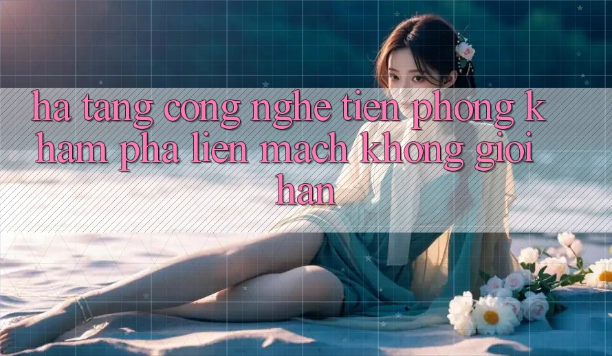 Hạ Tầng Công Nghệ Tiên Phong: Khám phá Liền mạch Không Giới Hạn