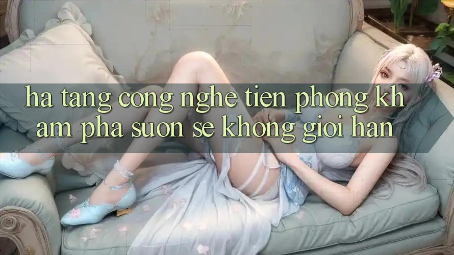 Hạ Tầng Công Nghệ Tiên Phong: Khám phá Suôn sẻ Không Giới Hạn Hạ Tầng Công Nghệ Tiên Phong: Khám phá Suôn sẻ Không Giới Hạn