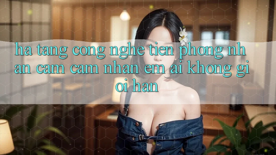Hạ Tầng Công Nghệ Tiên Phong: Nhận cảm cảm nhận Êm ái Không Giới Hạn Hạ Tầng Công Nghệ Tiên Phong: Nhận cảm cảm nhận Êm ái Không Giới Hạn