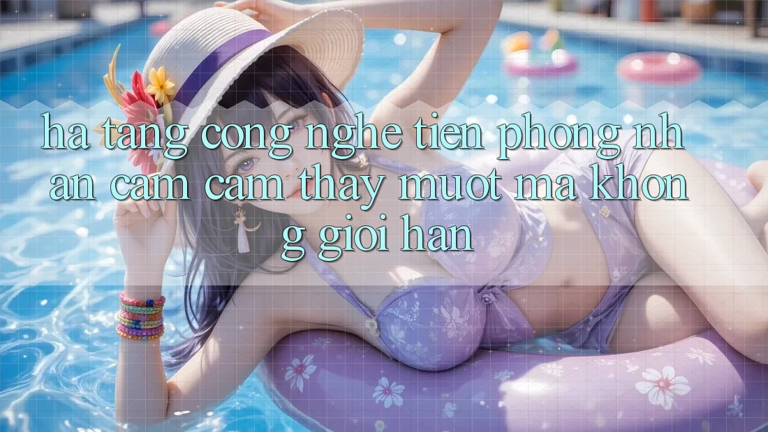 Hạ Tầng Công Nghệ Tiên Phong: Nhận cảm cảm thấy Mượt mà Không Giới Hạn Hạ Tầng Công Nghệ Tiên Phong: Nhận cảm cảm thấy Mượt mà Không Giới Hạn
