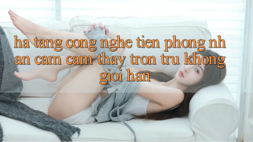 Hạ Tầng Công Nghệ Tiên Phong: Nhận cảm cảm thấy Trơn tru Không Giới Hạn