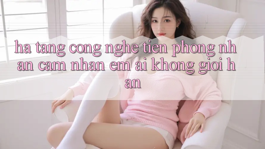 Hạ Tầng Công Nghệ Tiên Phong: Nhận cảm nhận Êm ái Không Giới Hạn Hạ Tầng Công Nghệ Tiên Phong: Nhận cảm nhận Êm ái Không Giới Hạn