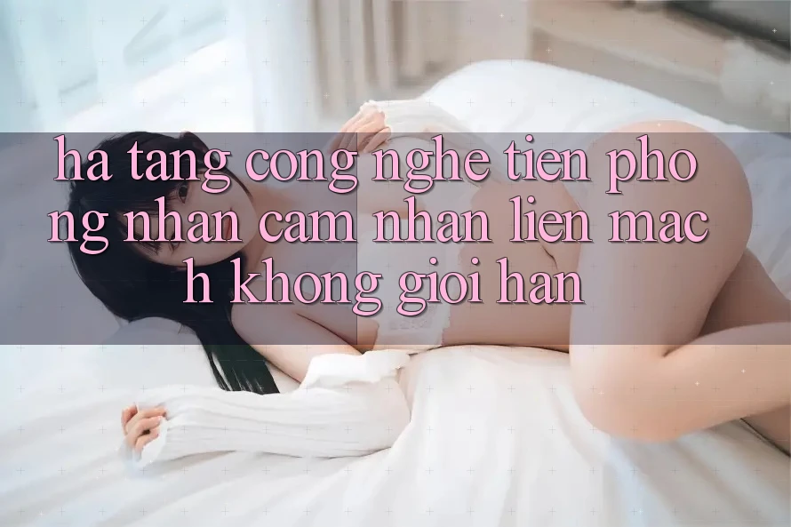 Hạ Tầng Công Nghệ Tiên Phong: Nhận cảm nhận Liền mạch Không Giới Hạn Hạ Tầng Công Nghệ Tiên Phong: Nhận cảm nhận Liền mạch Không Giới Hạn