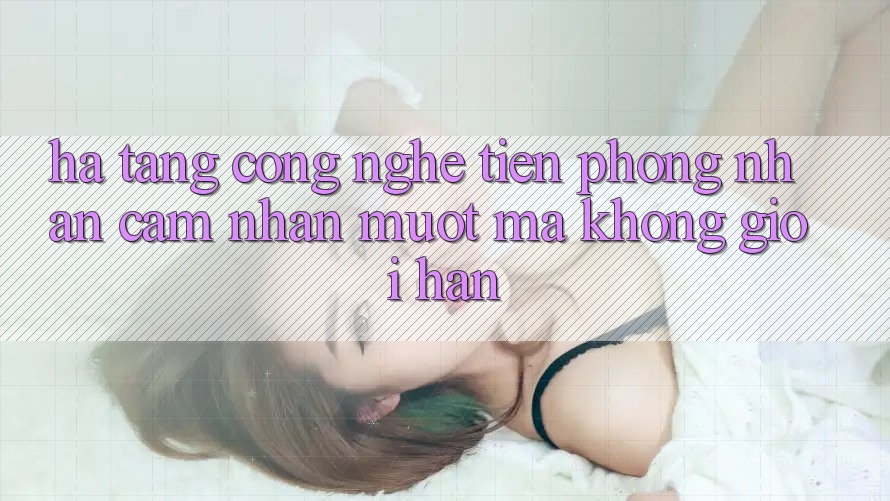 Hạ Tầng Công Nghệ Tiên Phong: Nhận cảm nhận Mượt Mà Không Giới Hạn Hạ Tầng Công Nghệ Tiên Phong: Nhận cảm nhận Mượt Mà Không Giới Hạn
