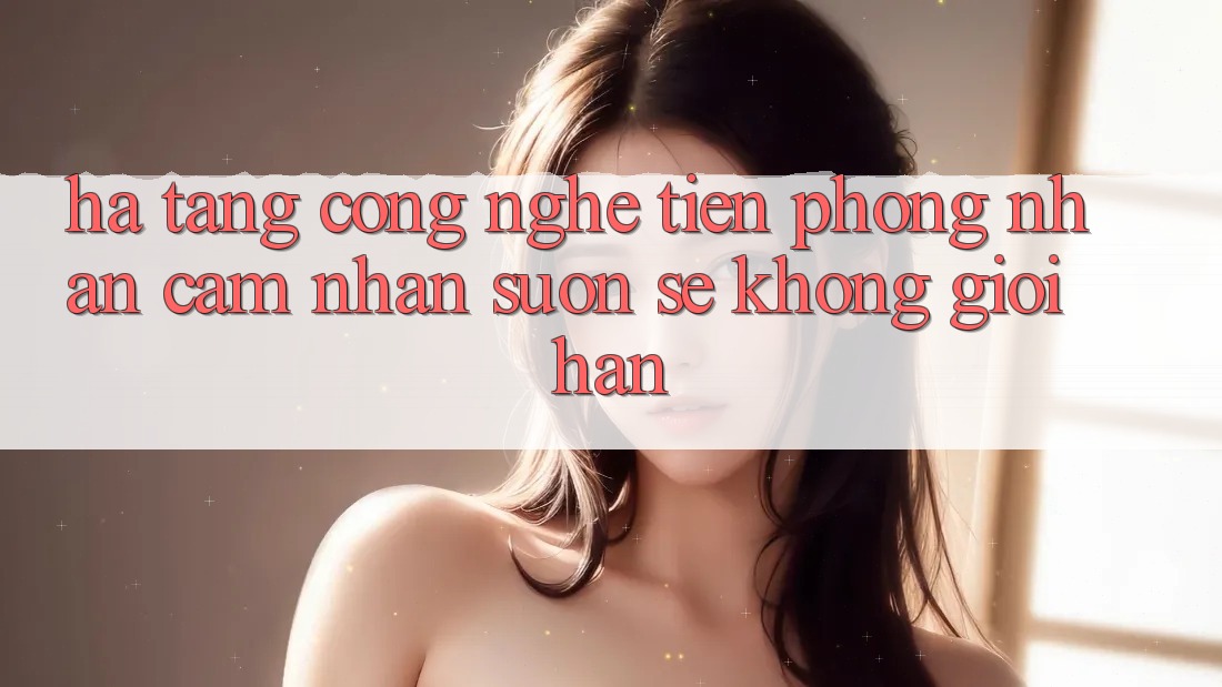 Hạ Tầng Công Nghệ Tiên Phong: Nhận cảm nhận Suôn sẻ Không Giới Hạn Hạ Tầng Công Nghệ Tiên Phong: Nhận cảm nhận Suôn sẻ Không Giới Hạn