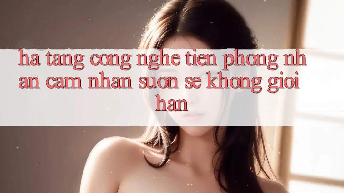 Hạ Tầng Công Nghệ Tiên Phong: Nhận cảm nhận Suôn sẻ Không Giới Hạn Hạ Tầng Công Nghệ Tiên Phong: Nhận cảm nhận Suôn sẻ Không Giới Hạn