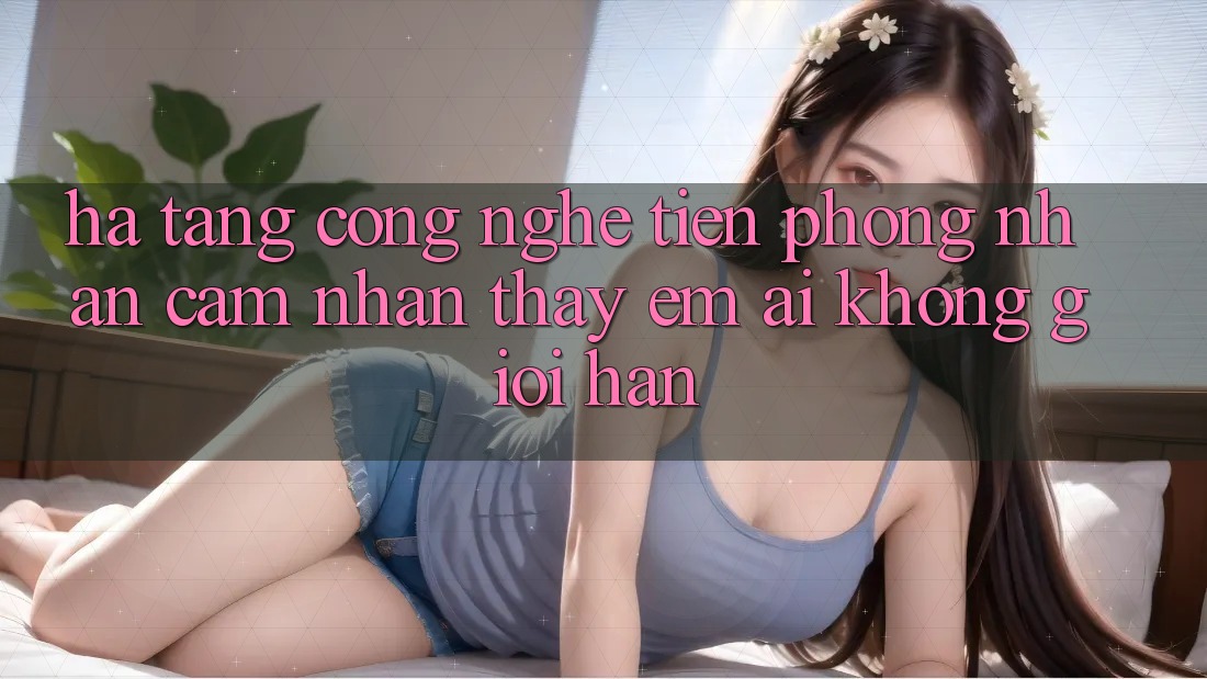Hạ Tầng Công Nghệ Tiên Phong: Nhận cảm nhận thấy Êm ái Không Giới Hạn Hạ Tầng Công Nghệ Tiên Phong: Nhận cảm nhận thấy Êm ái Không Giới Hạn