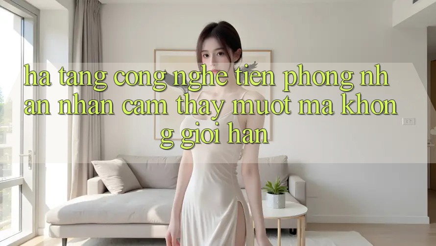Hạ Tầng Công Nghệ Tiên Phong: Nhận nhận cảm thấy Mượt mà Không Giới Hạn