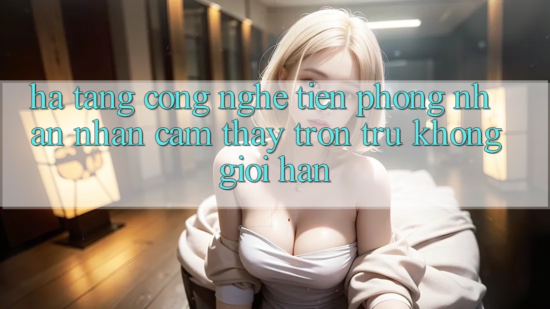 Hạ Tầng Công Nghệ Tiên Phong: Nhận nhận cảm thấy Trơn tru Không Giới Hạn Hạ Tầng Công Nghệ Tiên Phong: Nhận nhận cảm thấy Trơn tru Không Giới Hạn