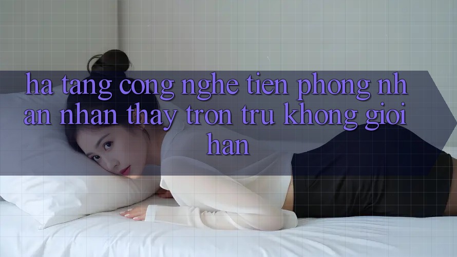 Hạ Tầng Công Nghệ Tiên Phong: Nhận nhận thấy Trơn tru Không Giới Hạn Hạ Tầng Công Nghệ Tiên Phong: Nhận nhận thấy Trơn tru Không Giới Hạn