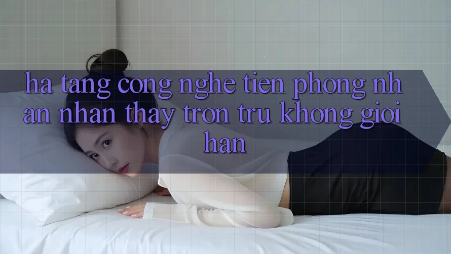 Hạ Tầng Công Nghệ Tiên Phong: Nhận nhận thấy Trơn tru Không Giới Hạn Hạ Tầng Công Nghệ Tiên Phong: Nhận nhận thấy Trơn tru Không Giới Hạn