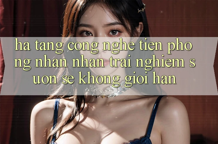 Hạ Tầng Công Nghệ Tiên Phong: Nhận nhận trải nghiệm Suôn sẻ Không Giới Hạn Hạ Tầng Công Nghệ Tiên Phong: Nhận nhận trải nghiệm Suôn sẻ Không Giới Hạn