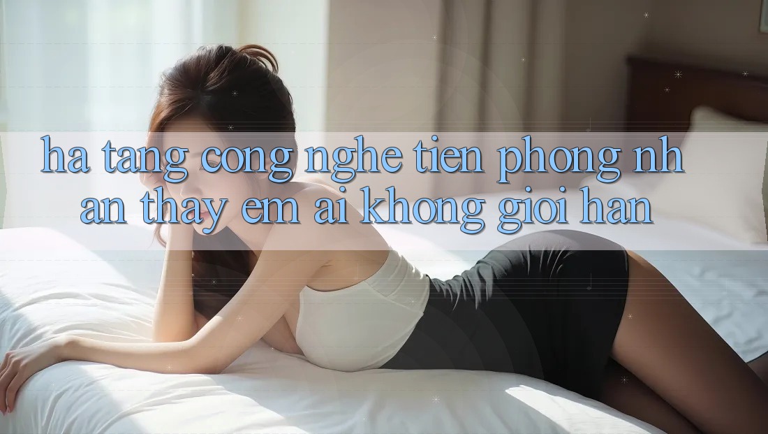 Hạ Tầng Công Nghệ Tiên Phong: Nhận thấy Êm ái Không Giới Hạn Hạ Tầng Công Nghệ Tiên Phong: Nhận thấy Êm ái Không Giới Hạn