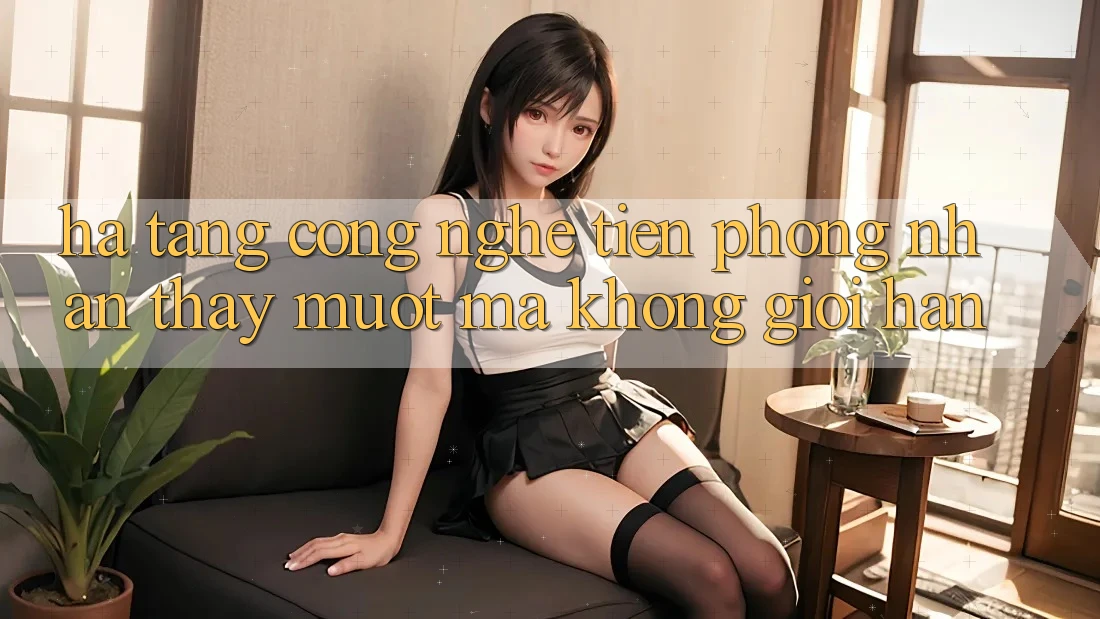 Hạ Tầng Công Nghệ Tiên Phong: Nhận thấy Mượt mà Không Giới Hạn Hạ Tầng Công Nghệ Tiên Phong: Nhận thấy Mượt mà Không Giới Hạn