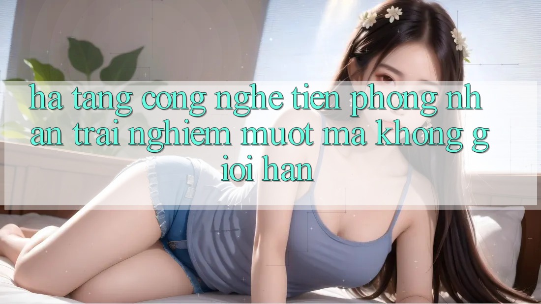 Hạ Tầng Công Nghệ Tiên Phong: Nhận trải nghiệm Mượt Mà Không Giới Hạn Hạ Tầng Công Nghệ Tiên Phong: Nhận trải nghiệm Mượt Mà Không Giới Hạn