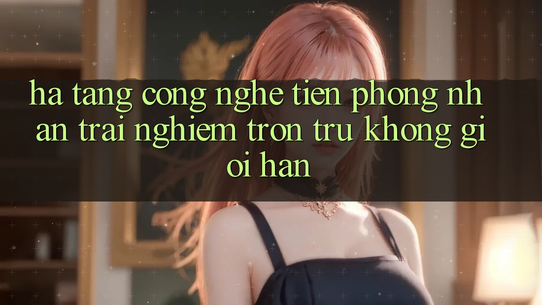Hạ Tầng Công Nghệ Tiên Phong: Nhận trải nghiệm Trơn tru Không Giới Hạn