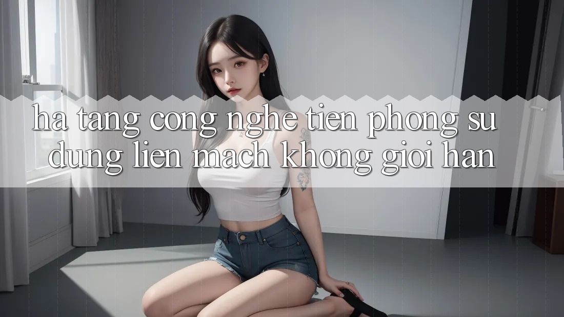 Hạ Tầng Công Nghệ Tiên Phong: Sử dụng Liền mạch Không Giới Hạn