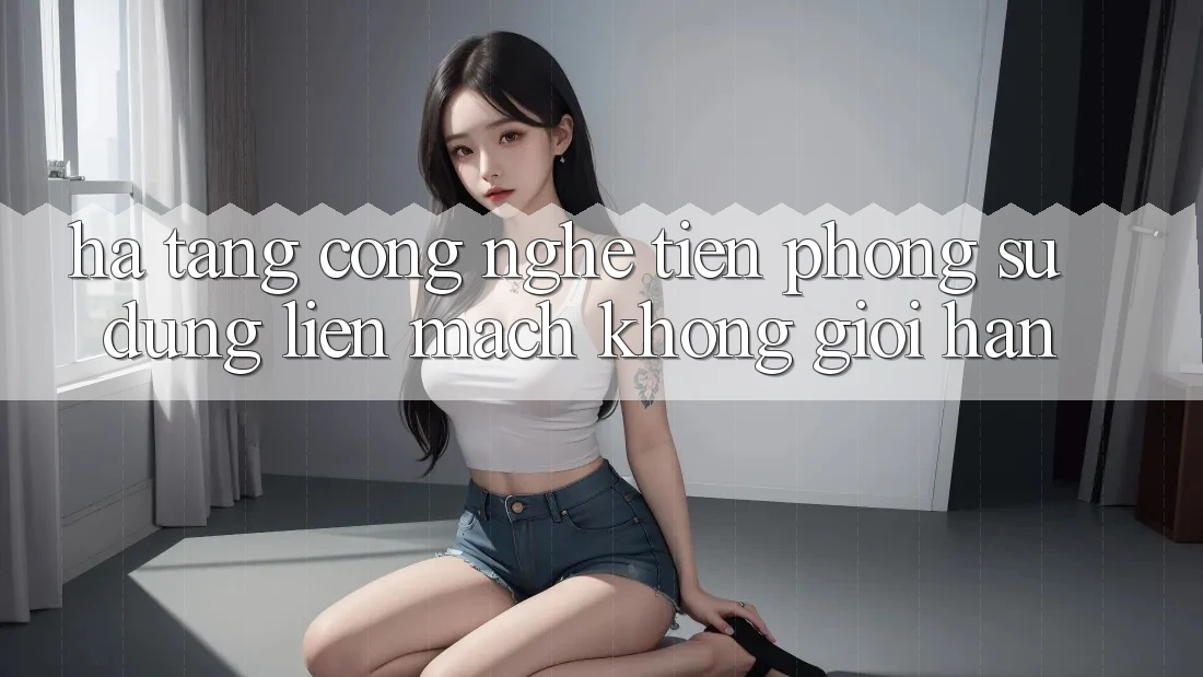 Hạ Tầng Công Nghệ Tiên Phong: Sử dụng Liền mạch Không Giới Hạn Hạ Tầng Công Nghệ Tiên Phong: Sử dụng Liền mạch Không Giới Hạn