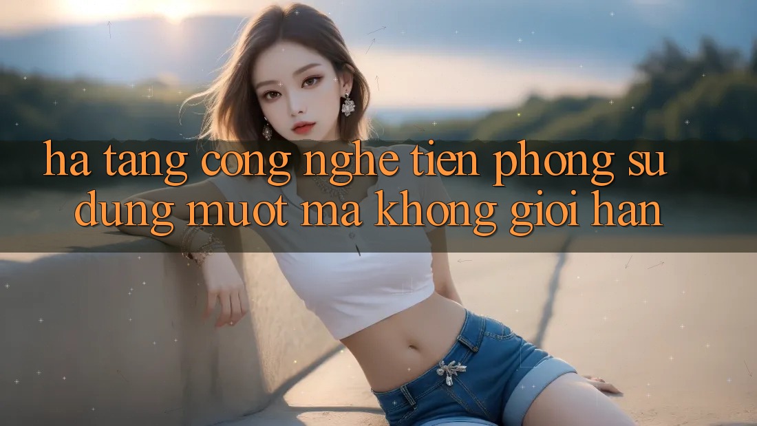 Hạ Tầng Công Nghệ Tiên Phong: Sử dụng Mượt Mà Không Giới Hạn Hạ Tầng Công Nghệ Tiên Phong: Sử dụng Mượt Mà Không Giới Hạn