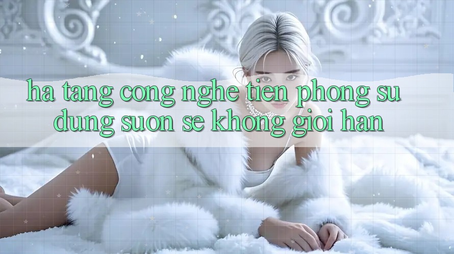 Hạ Tầng Công Nghệ Tiên Phong: Sử dụng Suôn sẻ Không Giới Hạn