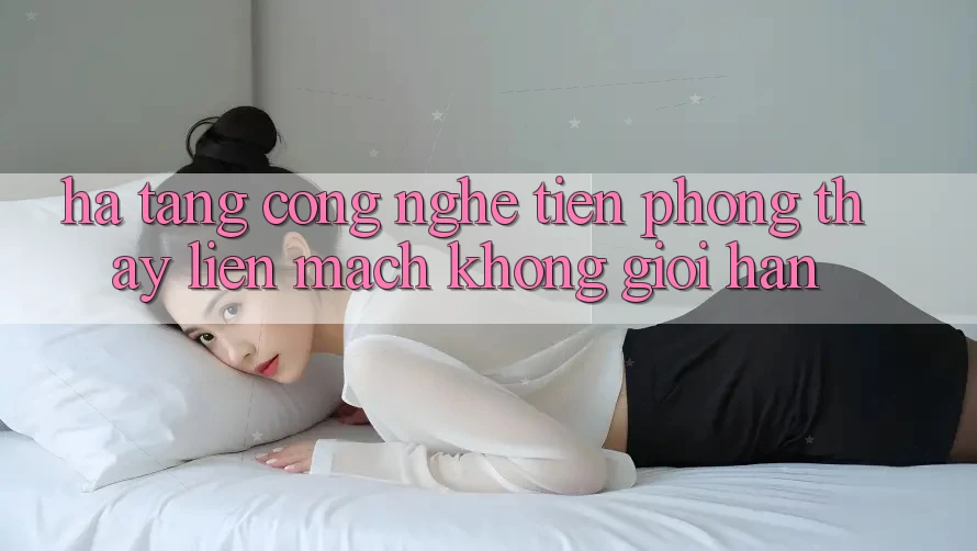 Hạ Tầng Công Nghệ Tiên Phong: Thấy Liền mạch Không Giới Hạn Hạ Tầng Công Nghệ Tiên Phong: Thấy Liền mạch Không Giới Hạn