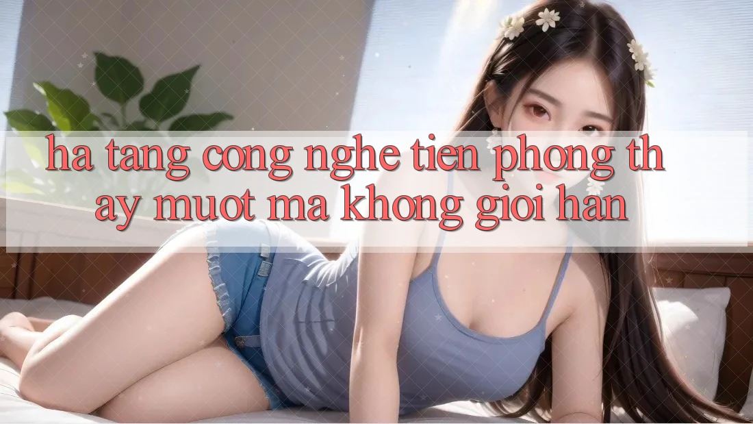 Hạ Tầng Công Nghệ Tiên Phong: Thấy Mượt mà Không Giới Hạn Hạ Tầng Công Nghệ Tiên Phong: Thấy Mượt mà Không Giới Hạn
