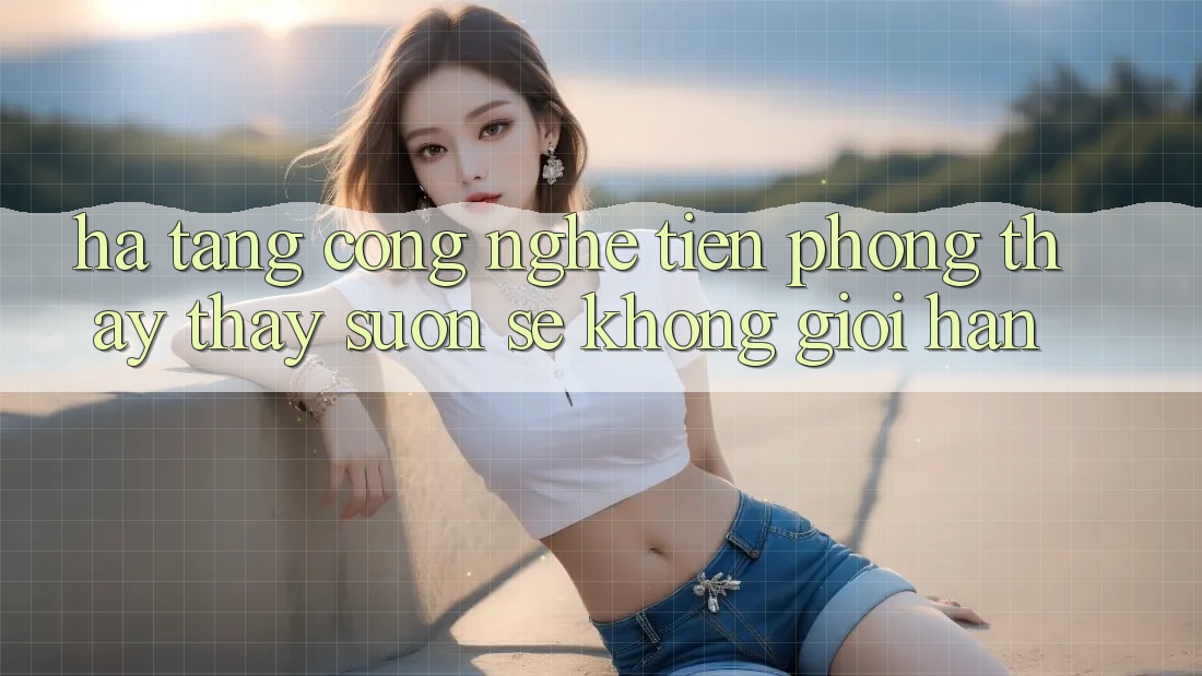 Hạ Tầng Công Nghệ Tiên Phong: Thấy thấy Suôn sẻ Không Giới Hạn Hạ Tầng Công Nghệ Tiên Phong: Thấy thấy Suôn sẻ Không Giới Hạn