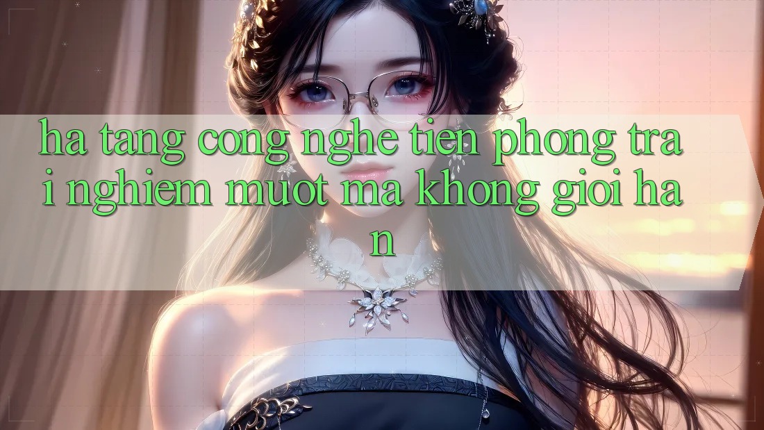 Hạ Tầng Công Nghệ Tiên Phong: Trải Nghiệm Mượt mà Không Giới Hạn Hạ Tầng Công Nghệ Tiên Phong: Trải Nghiệm Mượt mà Không Giới Hạn