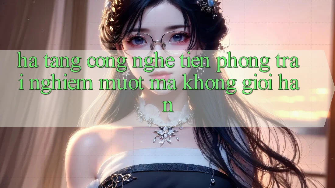 Hạ Tầng Công Nghệ Tiên Phong: Trải Nghiệm Mượt Mà Không Giới Hạn