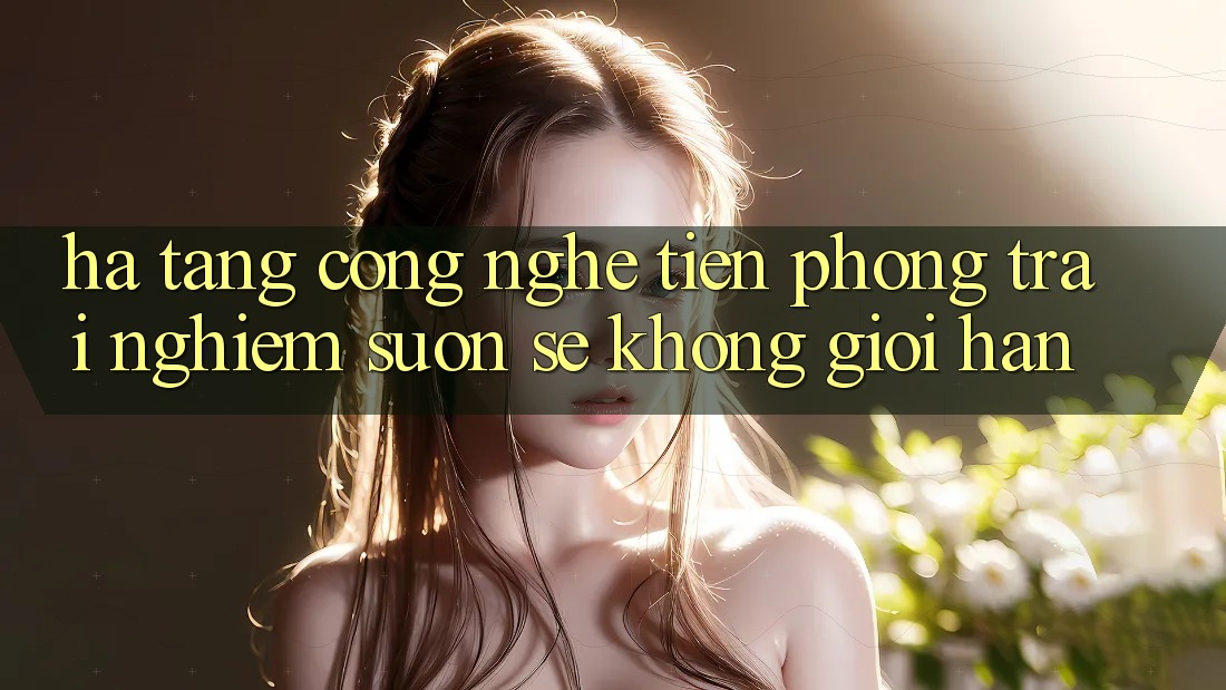 Hạ Tầng Công Nghệ Tiên Phong: Trải Nghiệm Suôn sẻ Không Giới Hạn