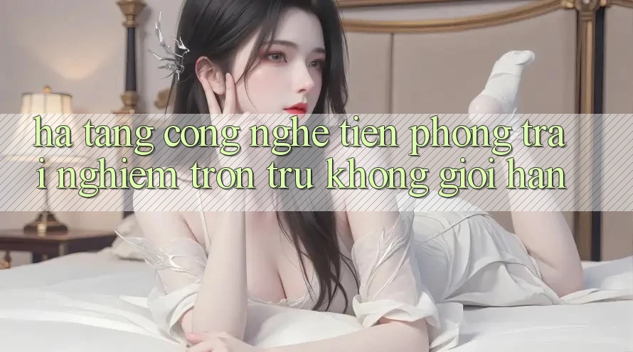 Hạ Tầng Công Nghệ Tiên Phong: Trải Nghiệm Trơn tru Không Giới Hạn