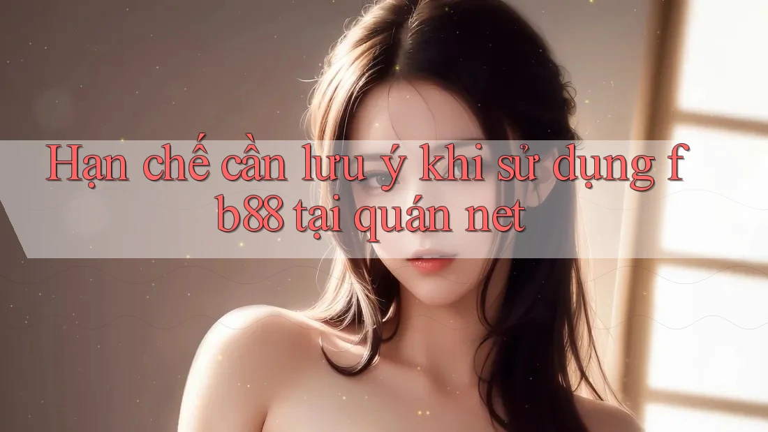 Hạn chế cần lưu ý khi sử dụng fb88 tại quán net
