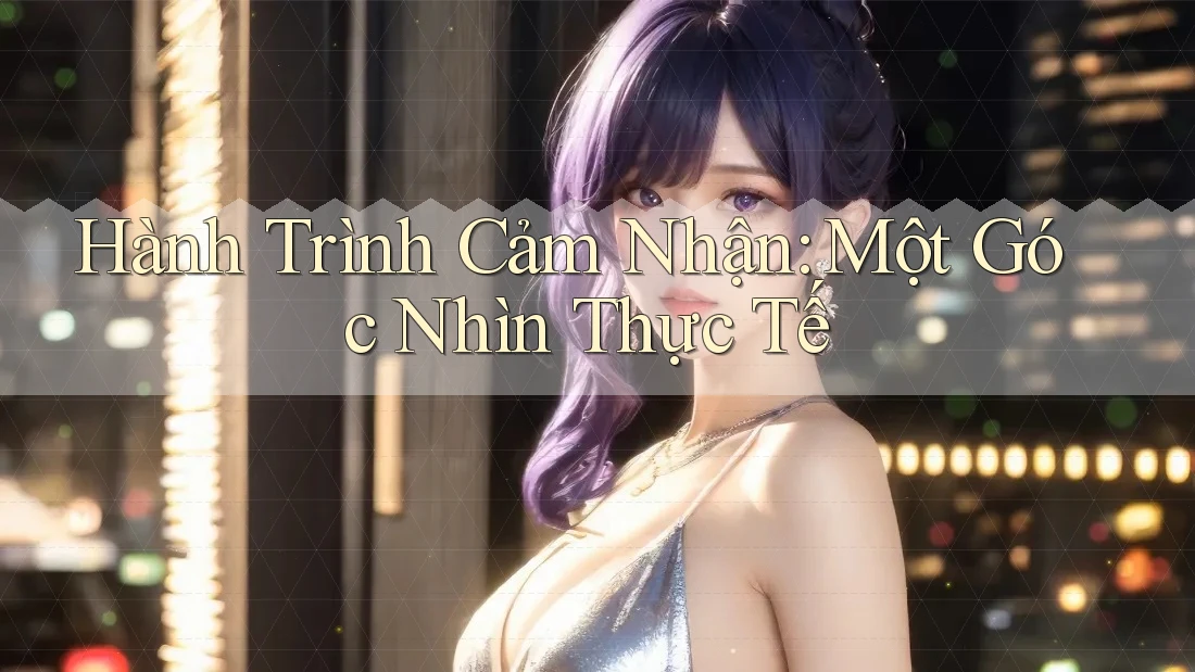 Hành Trình Cảm Nhận: Một Góc Nhìn Thực Tế Hành Trình Cảm Nhận: Một Góc Nhìn Thực Tế