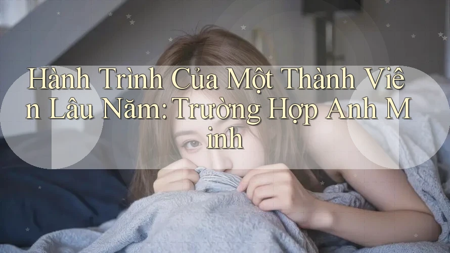 Hành Trình Của Một Thành Viên Lâu Năm: Trường Hợp Anh Minh Hành Trình Của Một Thành Viên Lâu Năm: Trường Hợp Anh Minh