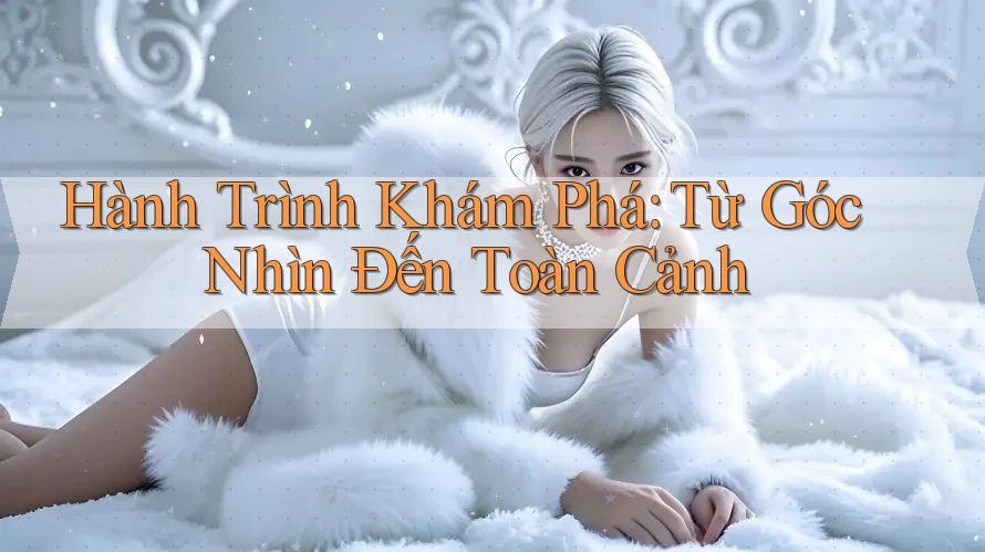 Hành Trình Khám Phá: Từ Góc Nhìn Đến Toàn Cảnh