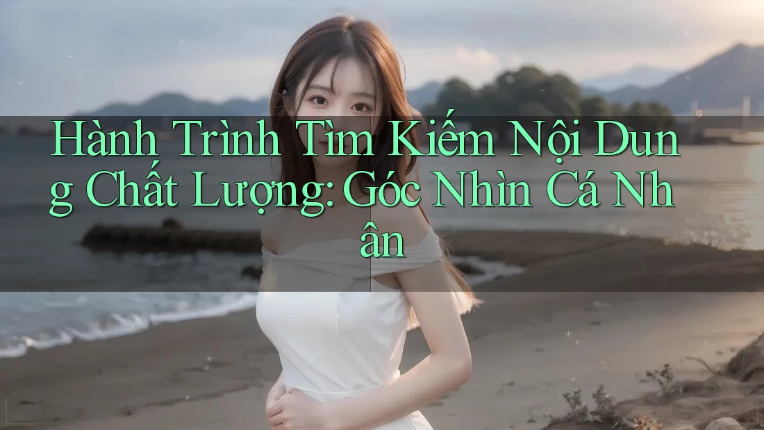 Hành Trình Tìm Kiếm Nội Dung Chất Lượng: Góc Nhìn Cá Nhân Hành Trình Tìm Kiếm Nội Dung Chất Lượng: Góc Nhìn Cá Nhân