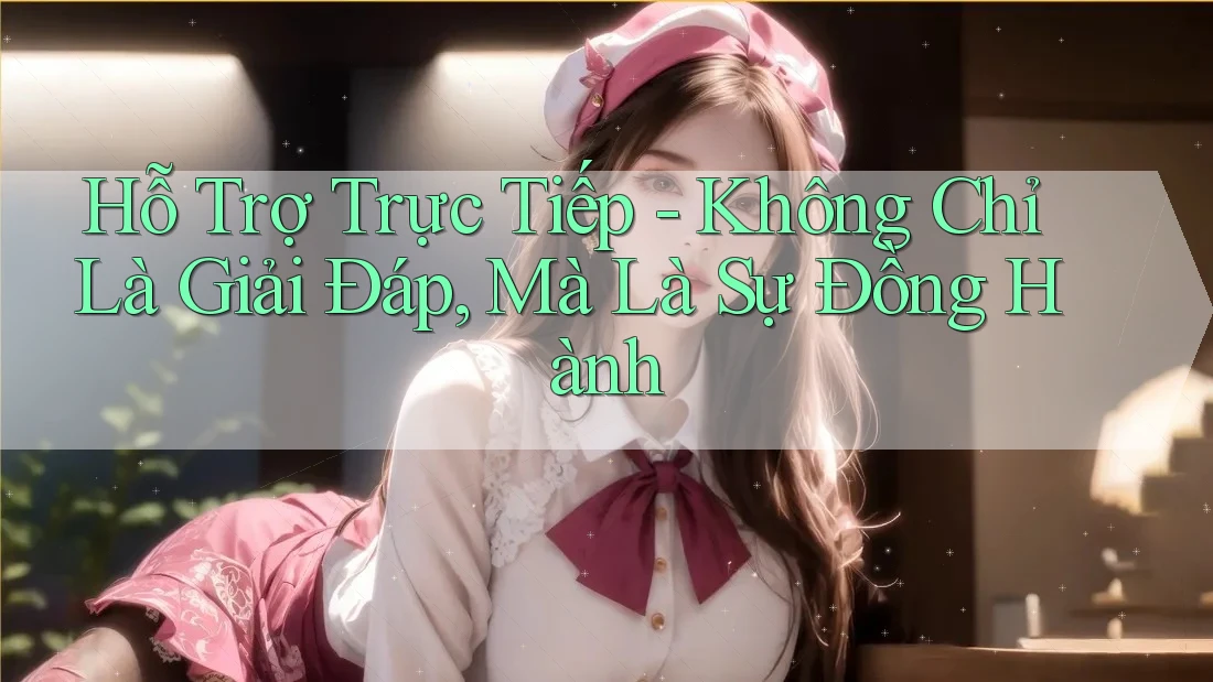 Hỗ Trợ Trực Tiếp - Không Chỉ Là Giải Đáp, Mà Là Sự Đồng Hành