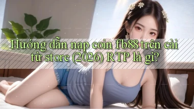 Hướng dẫn nạp coin fb88 trên cài từ store (2026) RTP là gì