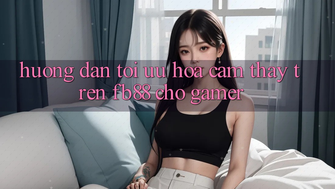 Hướng dẫn Tối Ưu Hóa Cảm thấy Trên fb88 Cho Gamer Hướng dẫn Tối Ưu Hóa Cảm thấy Trên fb88 Cho Gamer