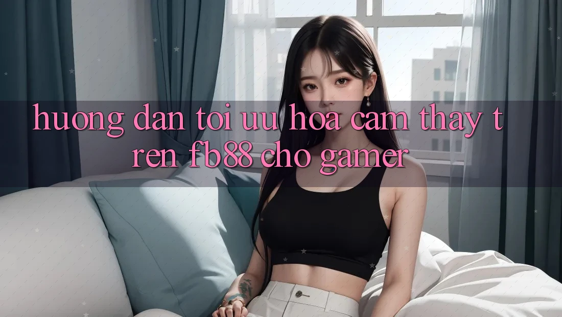 Hướng Dẫn Tối Ưu Hóa Cảm thấy Trên fb88 Cho Gamer Hướng Dẫn Tối Ưu Hóa Cảm thấy Trên fb88 Cho Gamer