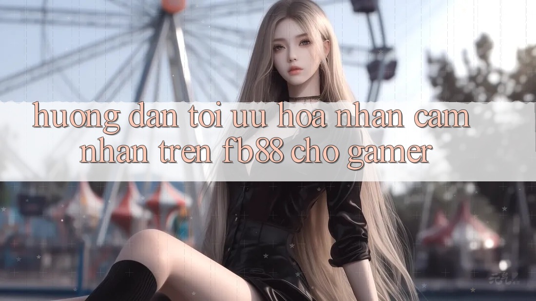 Hướng Dẫn Tối Ưu Hóa Nhận cảm nhận Trên fb88 Cho Gamer Hướng Dẫn Tối Ưu Hóa Nhận cảm nhận Trên fb88 Cho Gamer