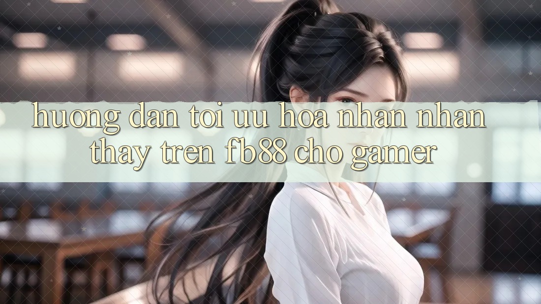 Hướng Dẫn Tối Ưu Hóa Nhận nhận thấy Trên fb88 Cho Gamer Hướng Dẫn Tối Ưu Hóa Nhận nhận thấy Trên fb88 Cho Gamer