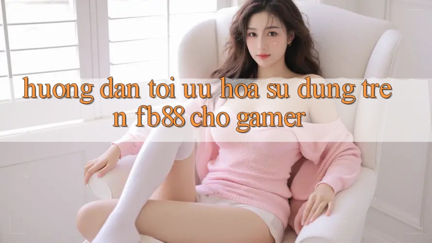 Hướng Dẫn Tối Ưu Hóa Sử dụng Trên fb88 Cho Gamer