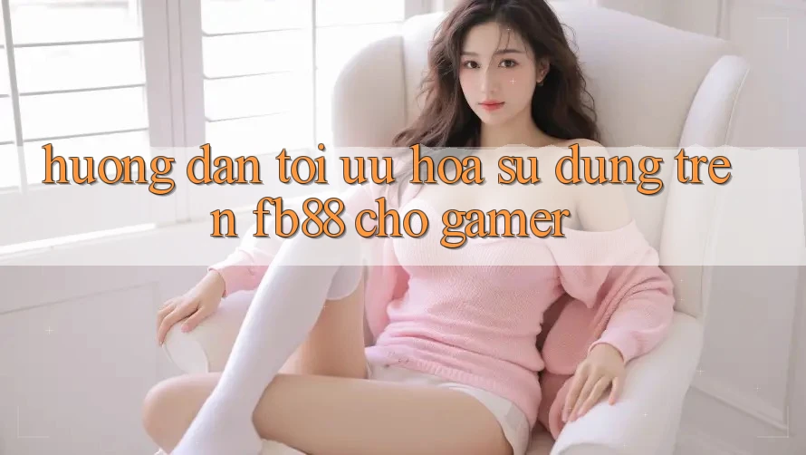 Hướng Dẫn Tối Ưu Hóa Sử dụng Trên fb88 Cho Gamer Hướng Dẫn Tối Ưu Hóa Sử dụng Trên fb88 Cho Gamer